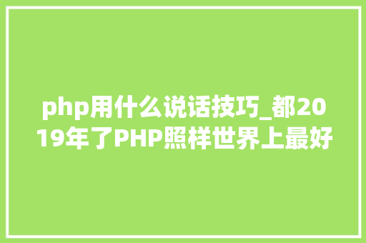 php用什么说话技巧_都2019年了PHP照样世界上最好的措辞吗