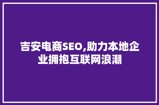 吉安电商SEO,助力本地企业拥抱互联网浪潮