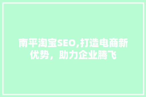 南平淘宝SEO,打造电商新优势，助力企业腾飞