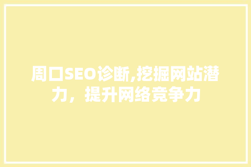 周口SEO诊断,挖掘网站潜力，提升网络竞争力