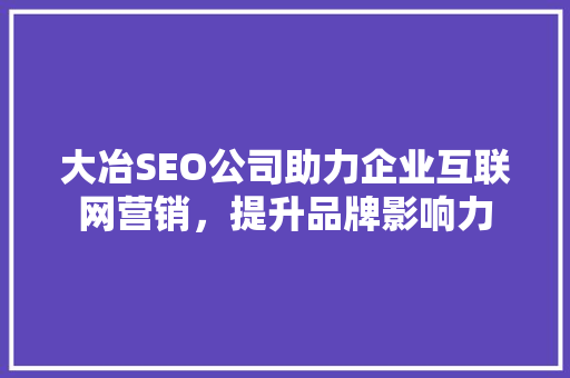 大冶SEO公司助力企业互联网营销，提升品牌影响力