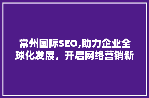 常州国际SEO,助力企业全球化发展，开启网络营销新篇章