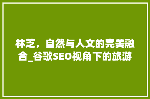 林芝，自然与人文的完美融合_谷歌SEO视角下的旅游胜地