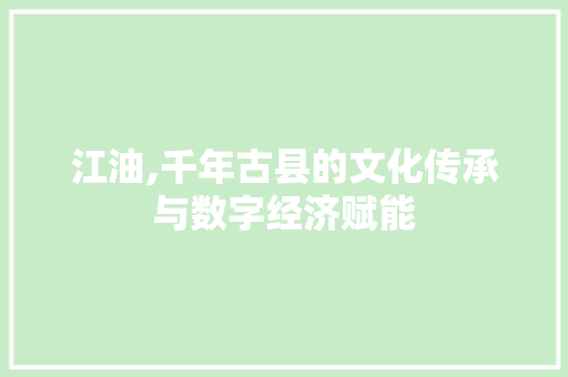 江油,千年古县的文化传承与数字经济赋能