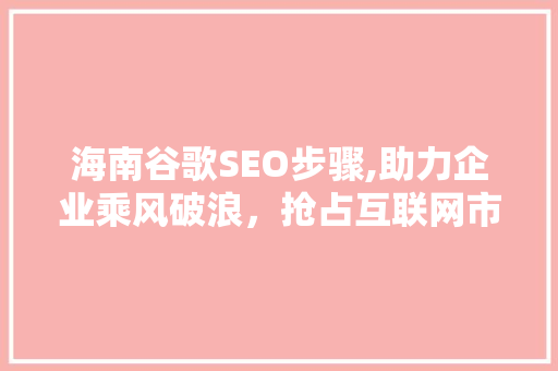 海南谷歌SEO步骤,助力企业乘风破浪，抢占互联网市场高地