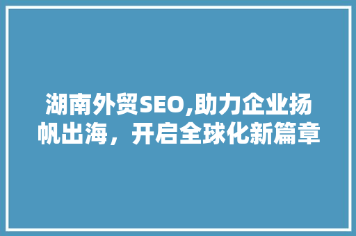 湖南外贸SEO,助力企业扬帆出海，开启全球化新篇章
