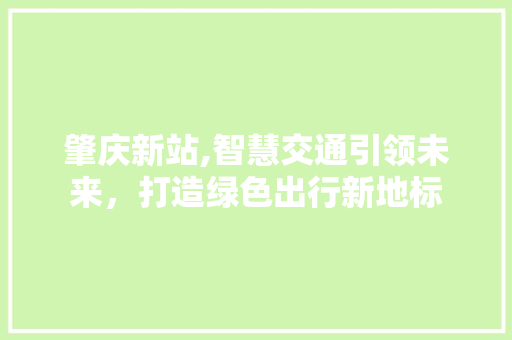 肇庆新站,智慧交通引领未来，打造绿色出行新地标