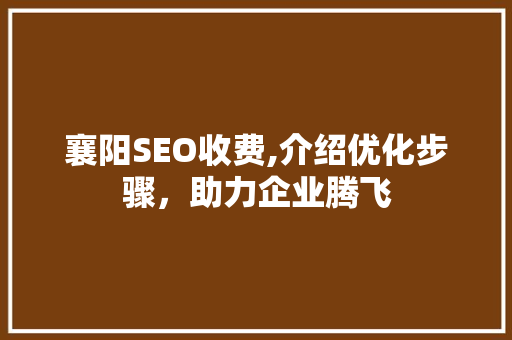 襄阳SEO收费,介绍优化步骤，助力企业腾飞