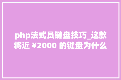 php法式员键盘技巧_这款将近 ¥2000 的键盘为什么会成为我心目中最好的那款