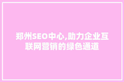郑州SEO中心,助力企业互联网营销的绿色通道