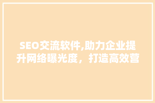SEO交流软件,助力企业提升网络曝光度，打造高效营销步骤