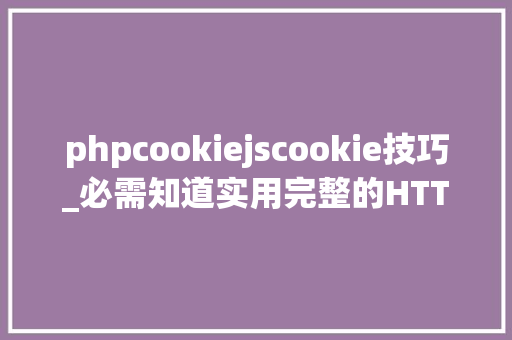 phpcookiejscookie技巧_必需知道实用完整的HTTP cookie指南