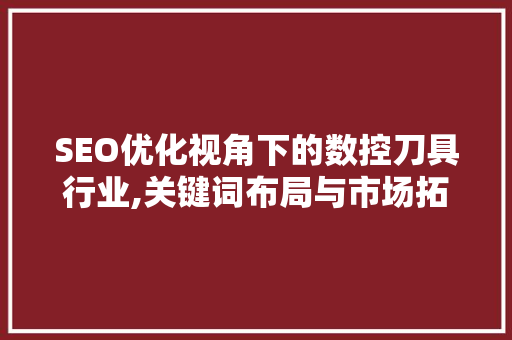 SEO优化视角下的数控刀具行业,关键词布局与市场拓展步骤