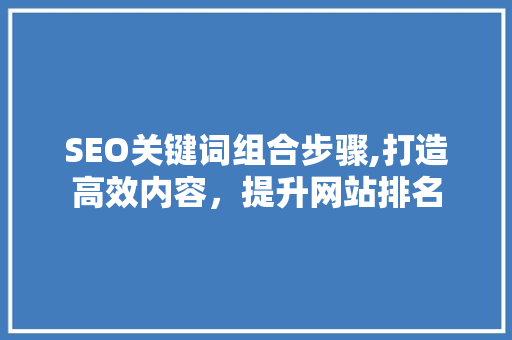 SEO关键词组合步骤,打造高效内容，提升网站排名