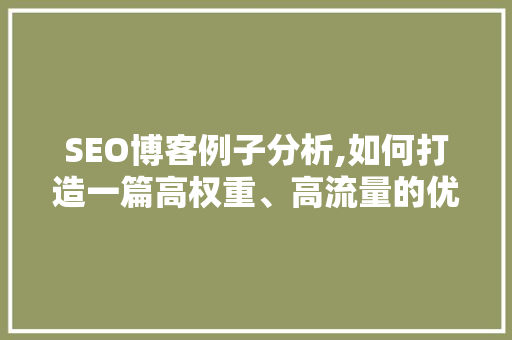 SEO博客例子分析,如何打造一篇高权重、高流量的优质文章