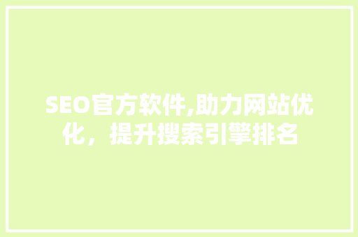SEO官方软件,助力网站优化，提升搜索引擎排名