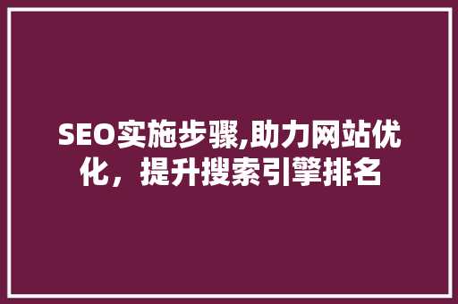 SEO实施步骤,助力网站优化，提升搜索引擎排名