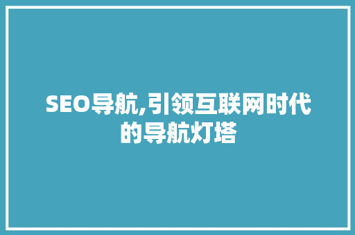 SEO导航,引领互联网时代的导航灯塔