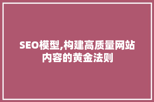 SEO模型,构建高质量网站内容的黄金法则