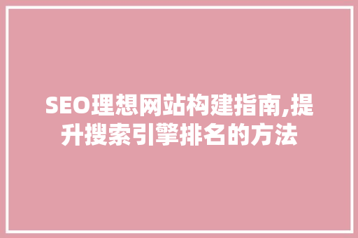 SEO理想网站构建指南,提升搜索引擎排名的方法