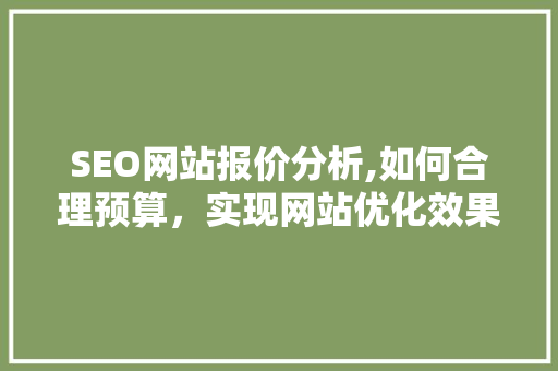 SEO网站报价分析,如何合理预算，实现网站优化效果最大化