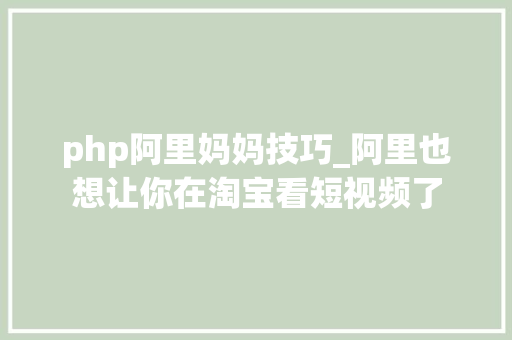 php阿里妈妈技巧_阿里也想让你在淘宝看短视频了