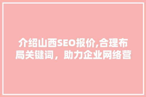 介绍山西SEO报价,合理布局关键词，助力企业网络营销