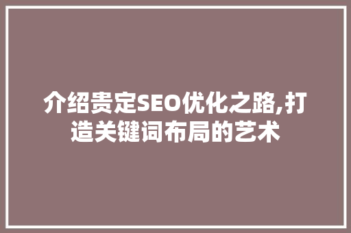 介绍贵定SEO优化之路,打造关键词布局的艺术