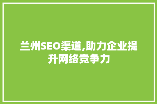 兰州SEO渠道,助力企业提升网络竞争力