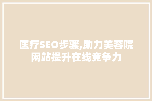 医疗SEO步骤,助力美容院网站提升在线竞争力