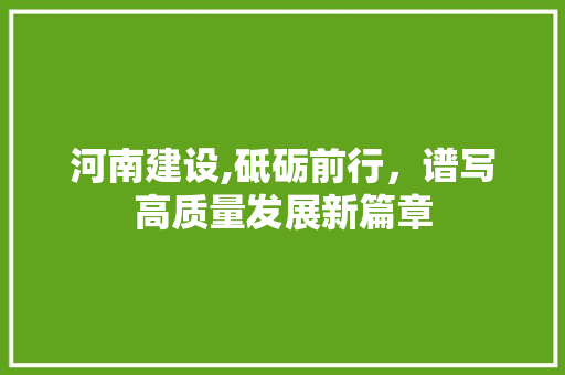 河南建设,砥砺前行，谱写高质量发展新篇章