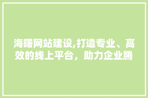 海曙网站建设,打造专业、高效的线上平台，助力企业腾飞