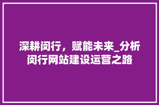深耕闵行，赋能未来_分析闵行网站建设运营之路