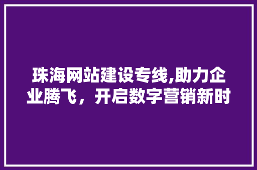 珠海网站建设专线,助力企业腾飞，开启数字营销新时代