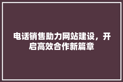 电话销售助力网站建设，开启高效合作新篇章