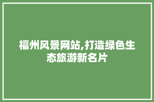 福州风景网站,打造绿色生态旅游新名片