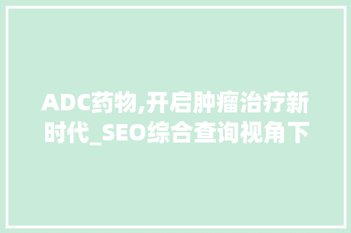 ADC药物,开启肿瘤治疗新时代_SEO综合查询视角下的ADC技术介绍