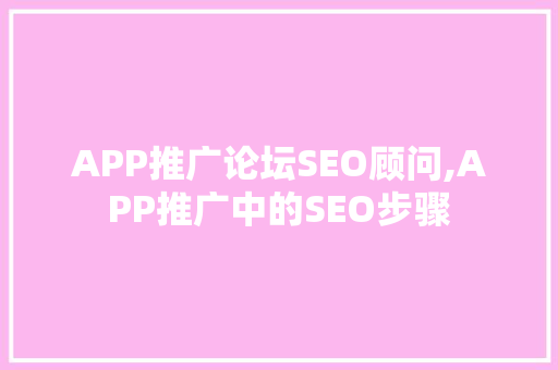APP推广论坛SEO顾问,APP推广中的SEO步骤