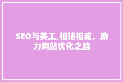 SEO与美工,相辅相成，助力网站优化之路
