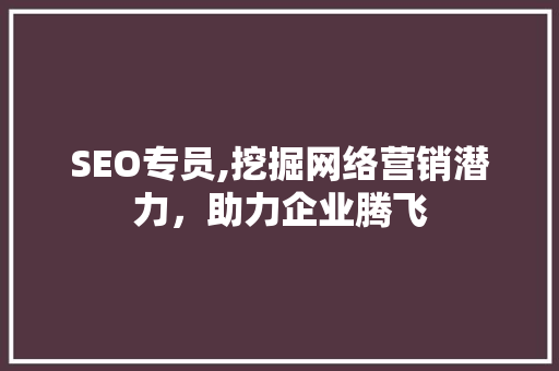 SEO专员,挖掘网络营销潜力，助力企业腾飞