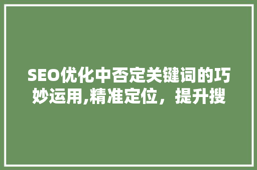 SEO优化中否定关键词的巧妙运用,精准定位，提升搜索引擎排名