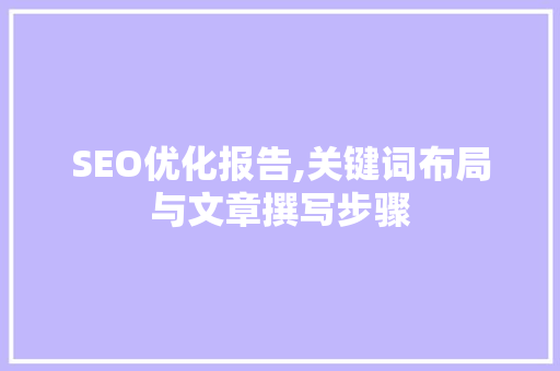 SEO优化报告,关键词布局与文章撰写步骤