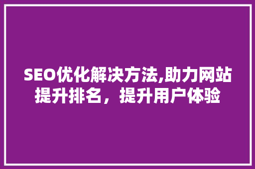 SEO优化解决方法,助力网站提升排名，提升用户体验