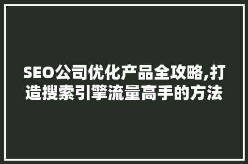 SEO公司优化产品全攻略,打造搜索引擎流量高手的方法