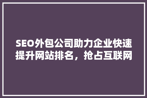 SEO外包公司助力企业快速提升网站排名，抢占互联网市场先机