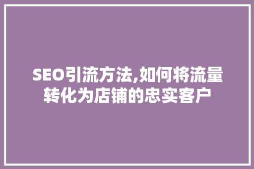 SEO引流方法,如何将流量转化为店铺的忠实客户