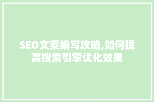 SEO文案编写攻略,如何提高搜索引擎优化效果