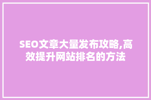 SEO文章大量发布攻略,高效提升网站排名的方法