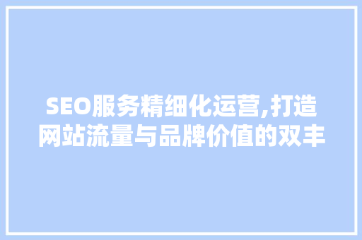 SEO服务精细化运营,打造网站流量与品牌价值的双丰收