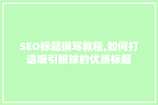 SEO标题撰写教程,如何打造吸引眼球的优质标题